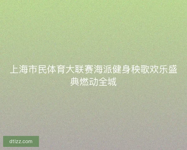 上海市民体育大联赛海派健身秧歌欢乐盛典燃动全城