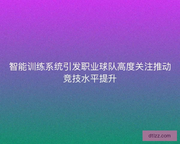 智能训练系统引发职业球队高度关注推动竞技水平提升