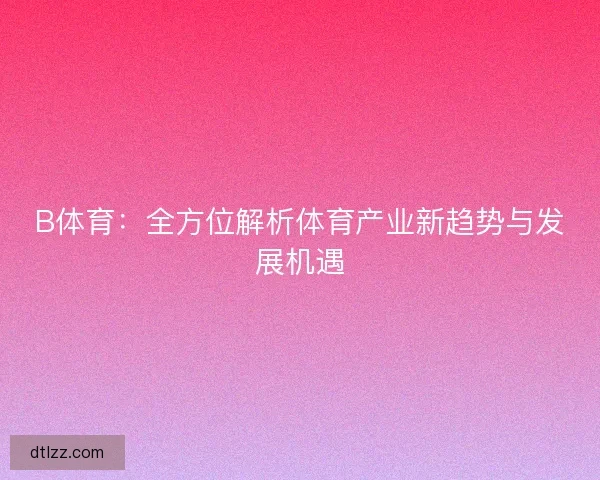 B体育：全方位解析体育产业新趋势与发展机遇