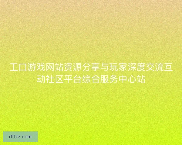 工口游戏网站资源分享与玩家深度交流互动社区平台综合服务中心站